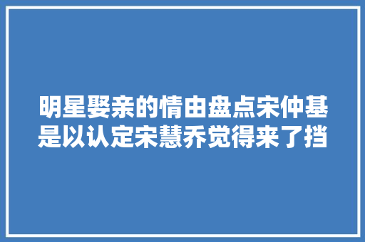 明星娶亲的情由盘点宋仲基是以认定宋慧乔觉得来了挡都挡不住