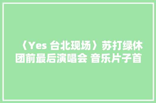 〈Yes 台北现场〉苏打绿休团前最后演唱会 音乐片子首映嗨爆全场