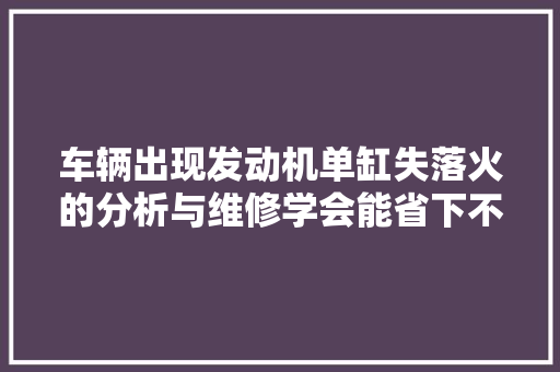 车辆出现发动机单缸失落火的分析与维修学会能省下不少钱
