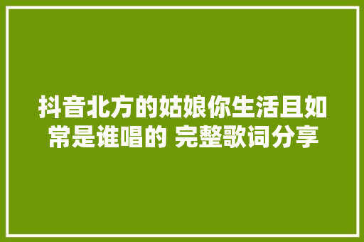 抖音北方的姑娘你生活且如常是谁唱的 完整歌词分享