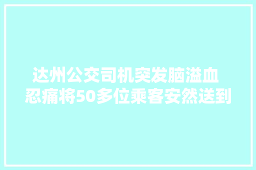 达州公交司机突发脑溢血 忍痛将50多位乘客安然送到站