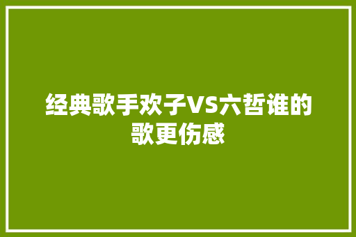 经典歌手欢子VS六哲谁的歌更伤感
