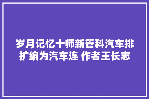 岁月记忆十师新管科汽车排扩编为汽车连 作者王长志