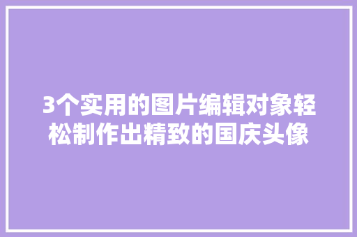 3个实用的图片编辑对象轻松制作出精致的国庆头像