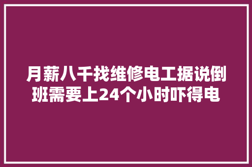 月薪八千找维修电工据说倒班需要上24个小时吓得电工掉落头就跑
