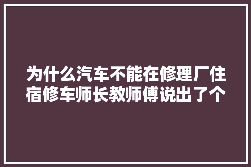 为什么汽车不能在修理厂住宿修车师长教师傅说出了个中的猫腻