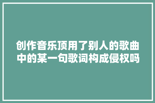 创作音乐顶用了别人的歌曲中的某一句歌词构成侵权吗