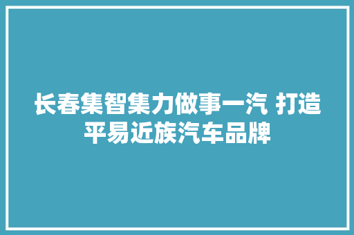 长春集智集力做事一汽 打造平易近族汽车品牌