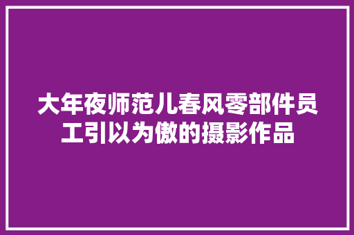 大年夜师范儿春风零部件员工引以为傲的摄影作品