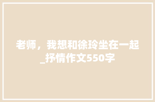 老师，我想和徐玲坐在一起_抒情作文550字