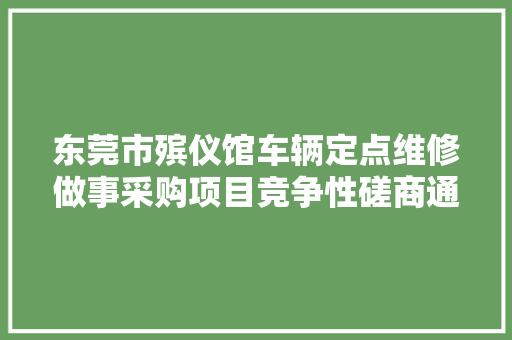 东莞市殡仪馆车辆定点维修做事采购项目竞争性磋商通知书记