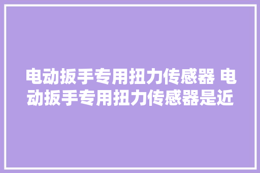 电动扳手专用扭力传感器 电动扳手专用扭力传感器是近年来