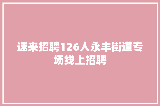 速来招聘126人永丰街道专场线上招聘