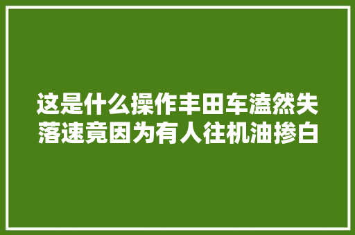 这是什么操作丰田车溘然失落速竟因为有人往机油掺白糖 汽车知识