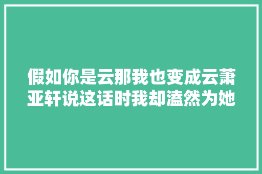 假如你是云那我也变成云萧亚轩说这话时我却溘然为她悲哀