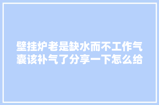 壁挂炉老是缺水而不工作气囊该补气了分享一下怎么给气囊补气