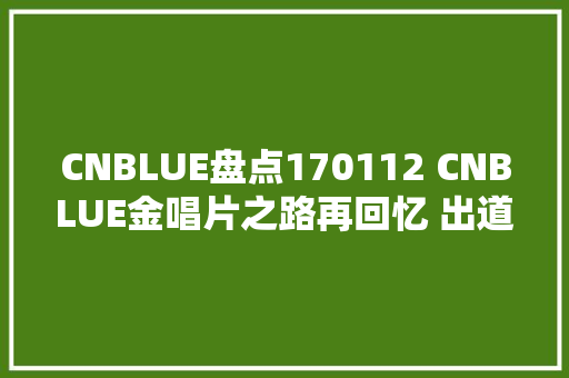 CNBLUE盘点170112 CNBLUE金唱片之路再回忆 出道至今只走金路