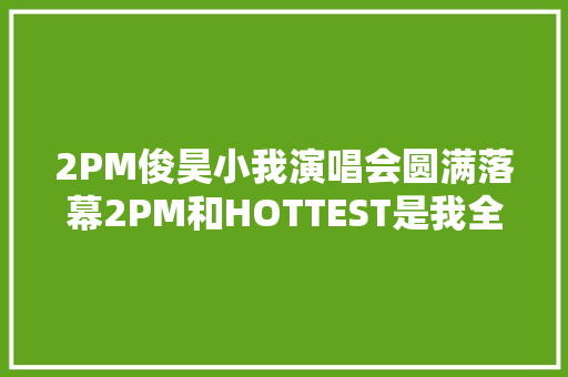 2PM俊昊小我演唱会圆满落幕2PM和HOTTEST是我全体青春GETITK