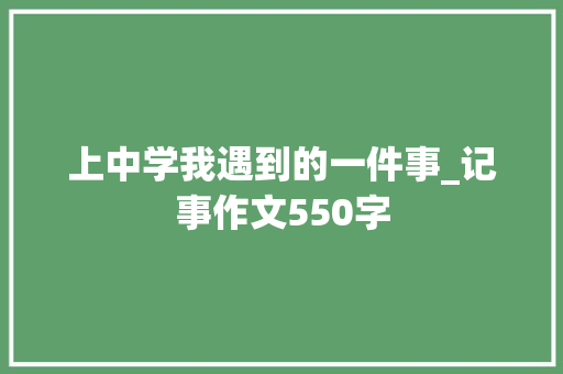 上中学我遇到的一件事_记事作文550字