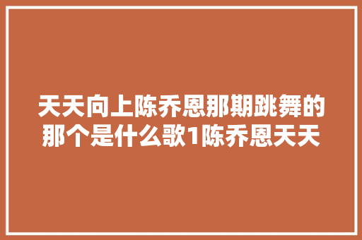天天向上陈乔恩那期跳舞的那个是什么歌1陈乔恩天天向上劲爆舞曲
