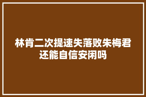 林肯二次提速失落败朱梅君还能自信安闲吗