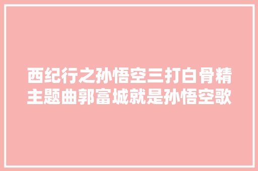 西纪行之孙悟空三打白骨精主题曲郭富城就是孙悟空歌词完整歌词