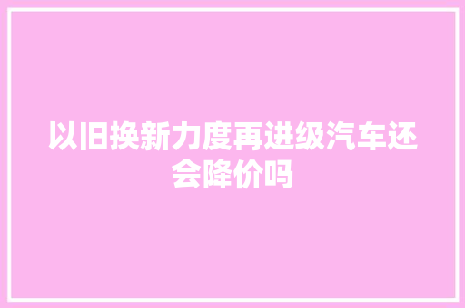 以旧换新力度再进级汽车还会降价吗