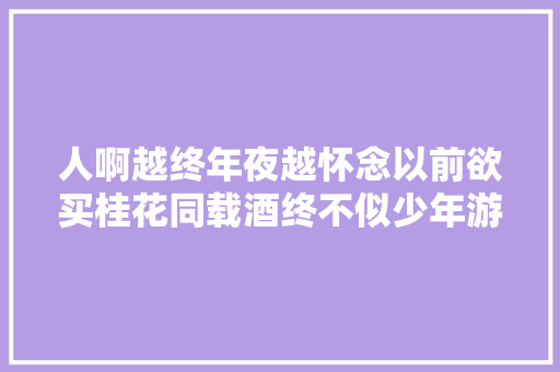 人啊越终年夜越怀念以前欲买桂花同载酒终不似少年游。