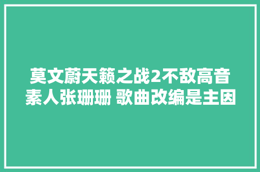 莫文蔚天籁之战2不敌高音素人张珊珊 歌曲改编是主因