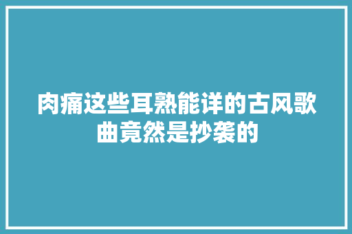 肉痛这些耳熟能详的古风歌曲竟然是抄袭的