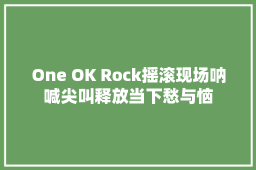 One OK Rock摇滚现场呐喊尖叫释放当下愁与恼