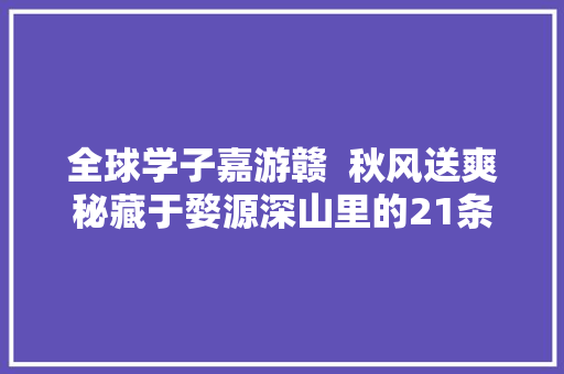 全球学子嘉游赣  秋风送爽秘藏于婺源深山里的21条高颜值古道等你约起