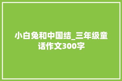 小白兔和中国结_三年级童话作文300字