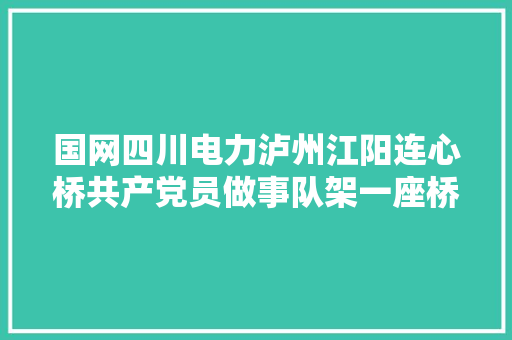 国网四川电力泸州江阳连心桥共产党员做事队架一座桥暖一座城