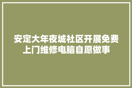安定大年夜城社区开展免费上门维修电脑自愿做事