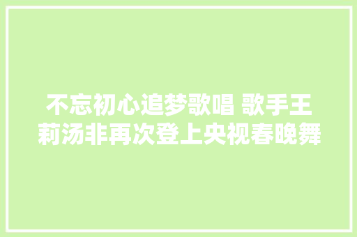 不忘初心追梦歌唱 歌手王莉汤非再次登上央视春晚舞台 休闲娱乐