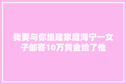 我要与你组建家庭海宁一女子邮寄10万黄金给了他