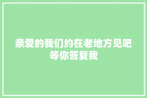亲爱的我们约在老地方见吧等你答复我