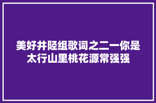 美好井陉组歌词之二一你是太行山里桃花源常强强 休闲娱乐