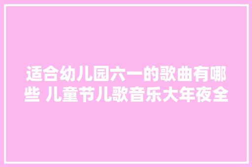 适合幼儿园六一的歌曲有哪些 儿童节儿歌音乐大年夜全介绍