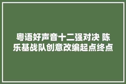 粤语好声音十二强对决 陈乐基战队创意改编起点终点获赞