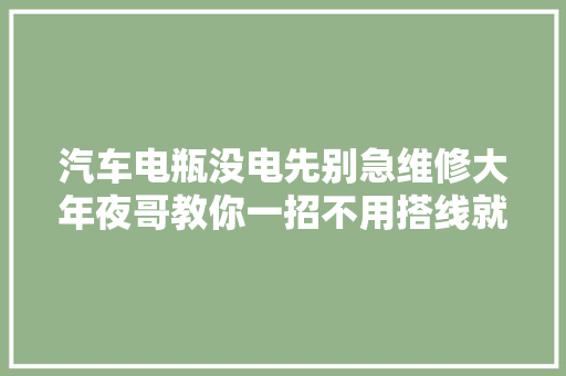 汽车电瓶没电先别急维修大年夜哥教你一招不用搭线就能完美搞定