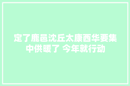 定了鹿邑沈丘太康西华要集中供暖了 今年就行动