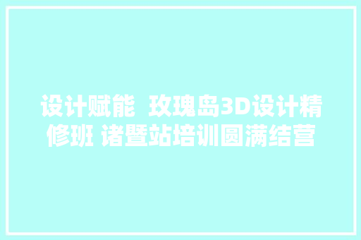 设计赋能  玫瑰岛3D设计精修班 诸暨站培训圆满结营
