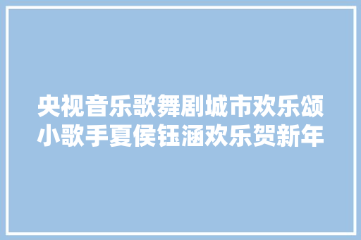 央视音乐歌舞剧城市欢乐颂小歌手夏侯钰涵欢乐贺新年