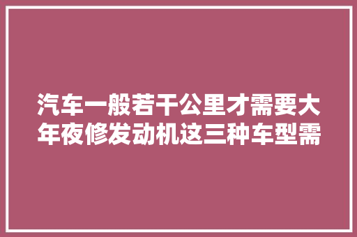 汽车一般若干公里才需要大年夜修发动机这三种车型需要留心