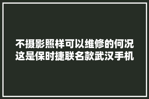 不摄影照样可以维修的何况这是保时捷联名款武汉手机维修
