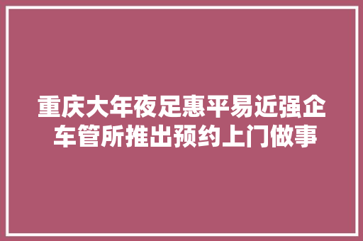 重庆大年夜足惠平易近强企 车管所推出预约上门做事