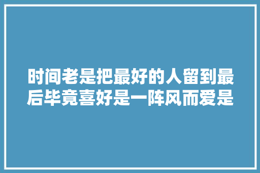 时间老是把最好的人留到最后毕竟喜好是一阵风而爱是细水长流