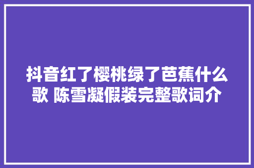 抖音红了樱桃绿了芭蕉什么歌 陈雪凝假装完整歌词介绍
